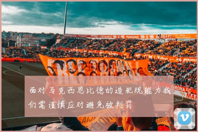 面对马克西恩比德的造犯规能力我们需谨慎应对避免被判罚