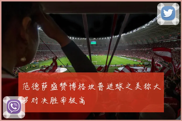 范德萨盛赞博格坎普进球之美称大罗对决胜率极高