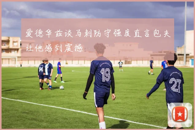 爱德华兹谈马刺防守强度直言包夹让他感到震撼