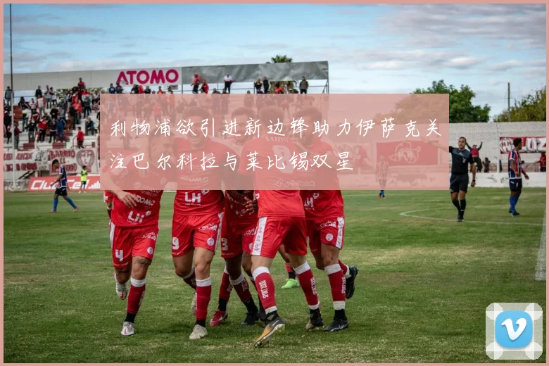利物浦欲引进新边锋助力伊萨克关注巴尔科拉与莱比锡双星