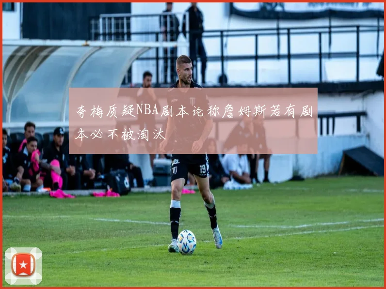夸梅质疑NBA剧本论称詹姆斯若有剧本必不被淘汰