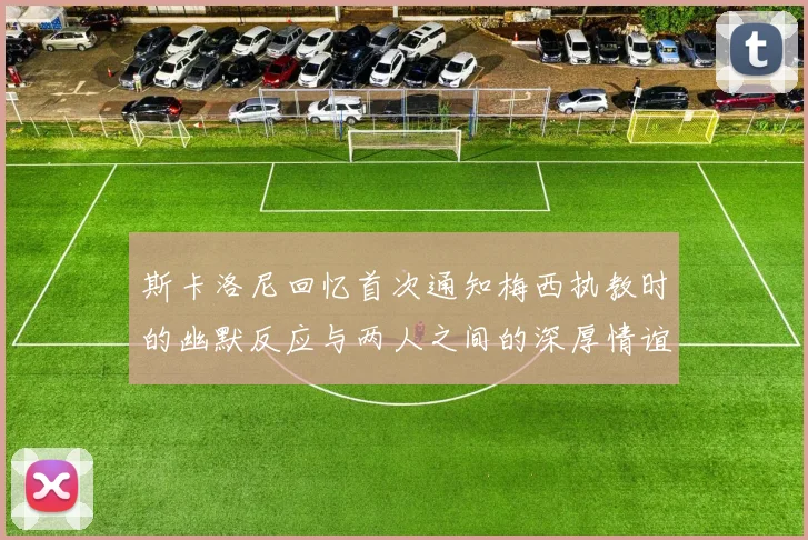 斯卡洛尼回忆首次通知梅西执教时的幽默反应与两人之间的深厚情谊