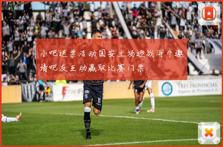 小吧送票活动国安主场迎战海牛邀请吧友互动赢取比赛门票