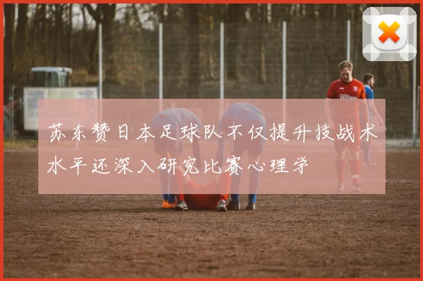 苏东赞日本足球队不仅提升技战术水平还深入研究比赛心理学