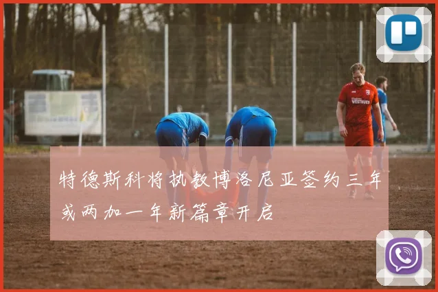 特德斯科将执教博洛尼亚签约三年或两加一年新篇章开启