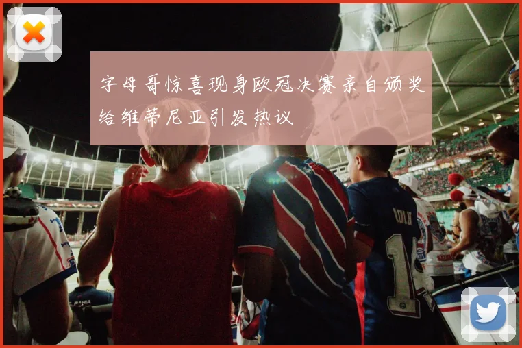 字母哥惊喜现身欧冠决赛亲自颁奖给维蒂尼亚引发热议