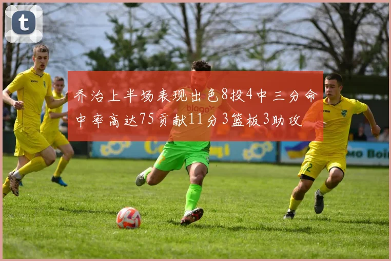 乔治上半场表现出色8投4中三分命中率高达75贡献11分3篮板3助攻