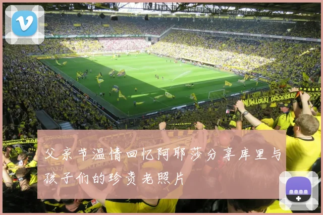 父亲节温情回忆阿耶莎分享库里与孩子们的珍贵老照片