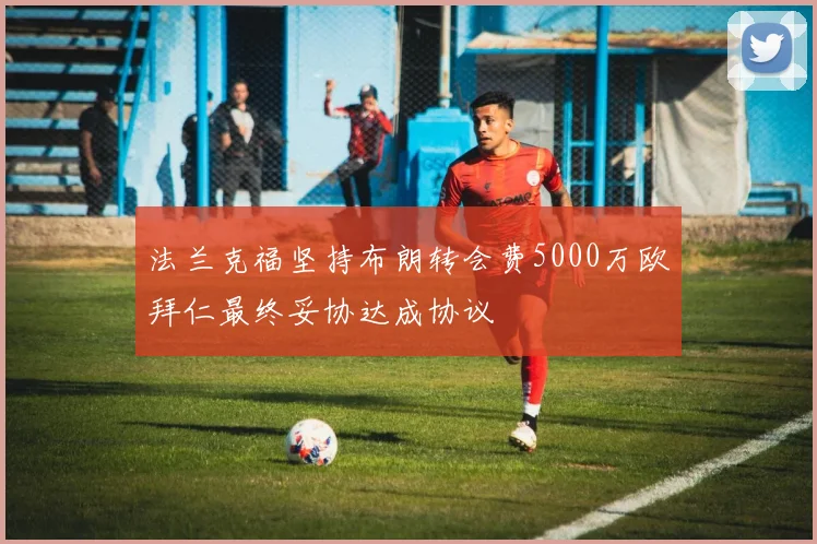 法兰克福坚持布朗转会费5000万欧拜仁最终妥协达成协议