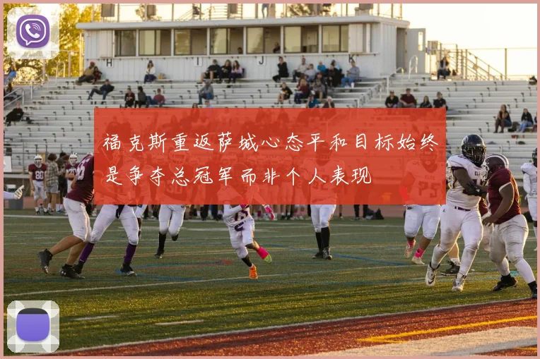 福克斯重返萨城心态平和目标始终是争夺总冠军而非个人表现
