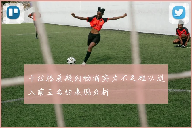 卡拉格质疑利物浦实力不足难以进入前五名的表现分析